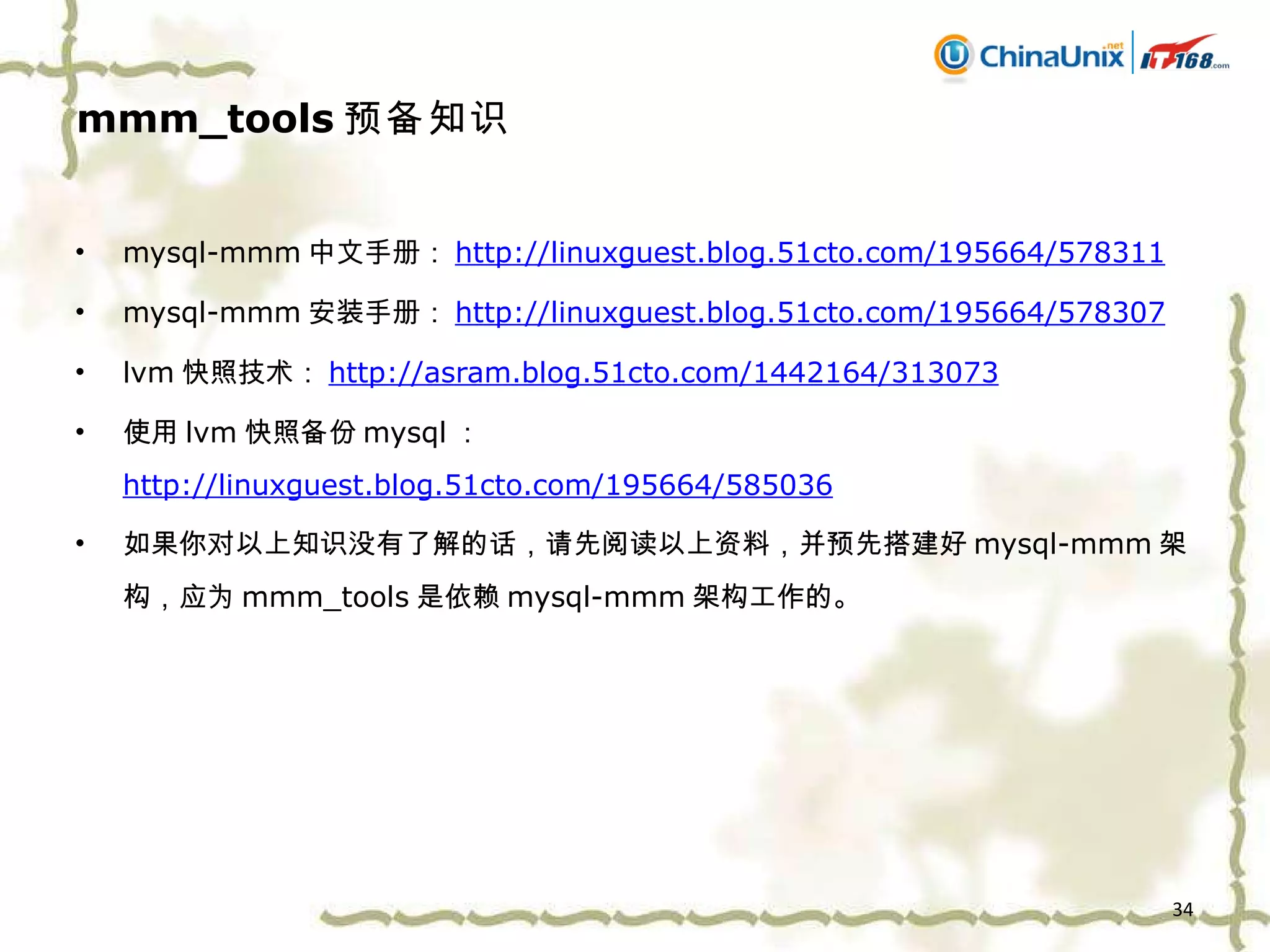 mmm_tools 预备知识 mysql-mmm 中文手册： http://linuxguest.blog.51cto.com/195664/578311 mysql-mmm 安装手册： http://linuxguest.blog.51cto.com/195664/578307 lvm 快照技术： http://asram.blog.51cto.com/1442164/313073 使用 lvm 快照备份 mysql ： http://linuxguest.blog.51cto.com/195664/585036 如果你对以上知识没有了解的话，请先阅读以上资料，并预先搭建好 mysql-mmm 架构，应为 mmm_tools 是依赖 mysql-mmm 架构工作的。 