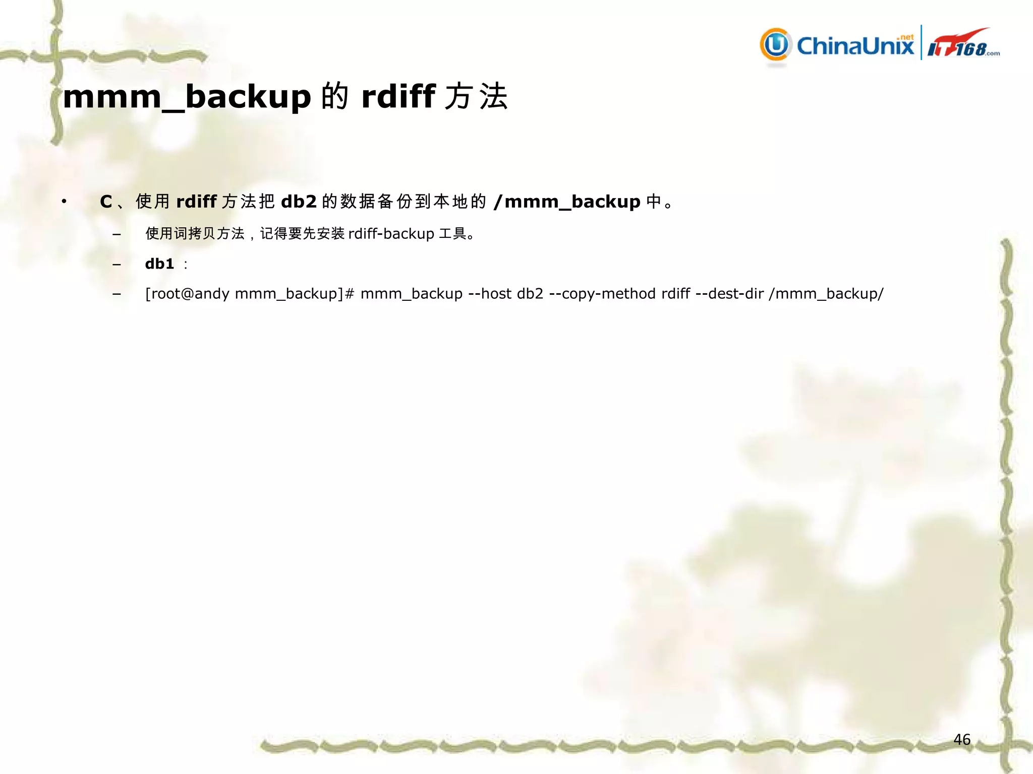 mmm_backup 的 rdiff 方法 C 、 使用 rdiff 方法把 db2 的数据备份到本地的 /mmm_backup 中。 使用词拷贝方法，记得要先安装 rdiff-backup 工具。 db1 ： [root@andy mmm_backup]# mmm_backup --host db2 --copy-method rdiff --dest-dir /mmm_backup/  