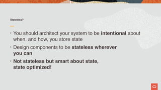 Stateless?
• You should architect your system to be intentional about
when, and how, you store state
• Design components to be stateless wherever  
you can
• Not stateless but smart about state,  
state optimized!
 