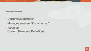 Kubernetes Operators
• Declarative approach
• Manages services “like a human”
• Based on  
Custom Resource Definitions
 