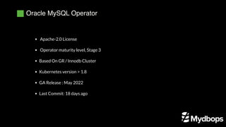 Oracle MySQL Operator
Services (LB)
Stateful Sets
Operator Maturity
Apache-2.0 License
 Operator maturity level, Stage 3
Based On GR / Innodb Cluster
Kubernetes version > 1.8
GA Release : May 2022
Last Commit: 18 days ago
 
