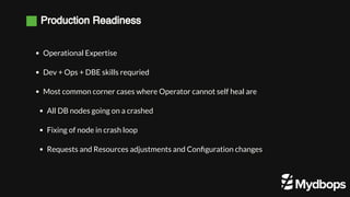 Production Readiness
Operational Expertise
Dev + Ops + DBE skills requried
Most common corner cases where Operator cannot self heal are
All DB nodes going on a crashed
Fixing of node in crash loop
Requests and Resources adjustments and Configuration changes
 