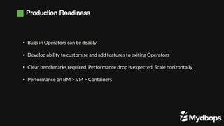 Production Readiness
Bugs in Operators can be deadly
Develop ability to customise and add features to exiting Operators
Clear benchmarks required, Performance drop is expected, Scale horizontally
Performance on BM > VM > Containers
 