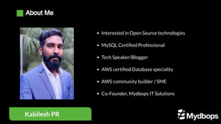 Interested in Open Source technologies
MySQL Certified Professional
Tech Speaker/Blogger 
AWS certified Database speciality
AWS community builder / SME
Co-Founder, Mydbops IT Solutions
Kabilesh PR
About Me
 