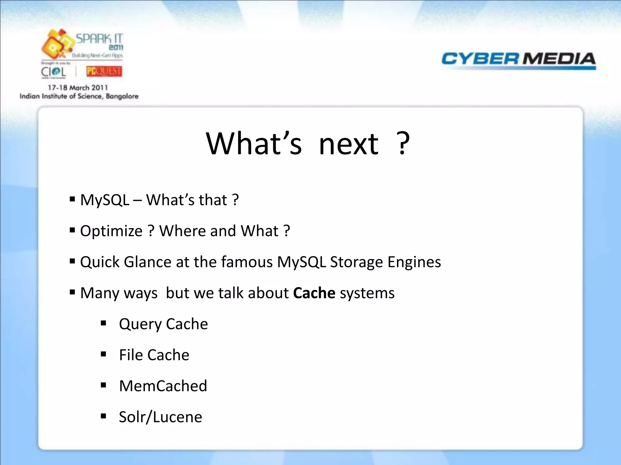 What’s next ?  MySQL – What’s that ?  Optimize ? Where and What ?  Quick Glance at the famous MySQL Storage Engines  Many ways but we talk about Cache systems  Query Cache  File Cache  MemCached  Solr/Lucene 