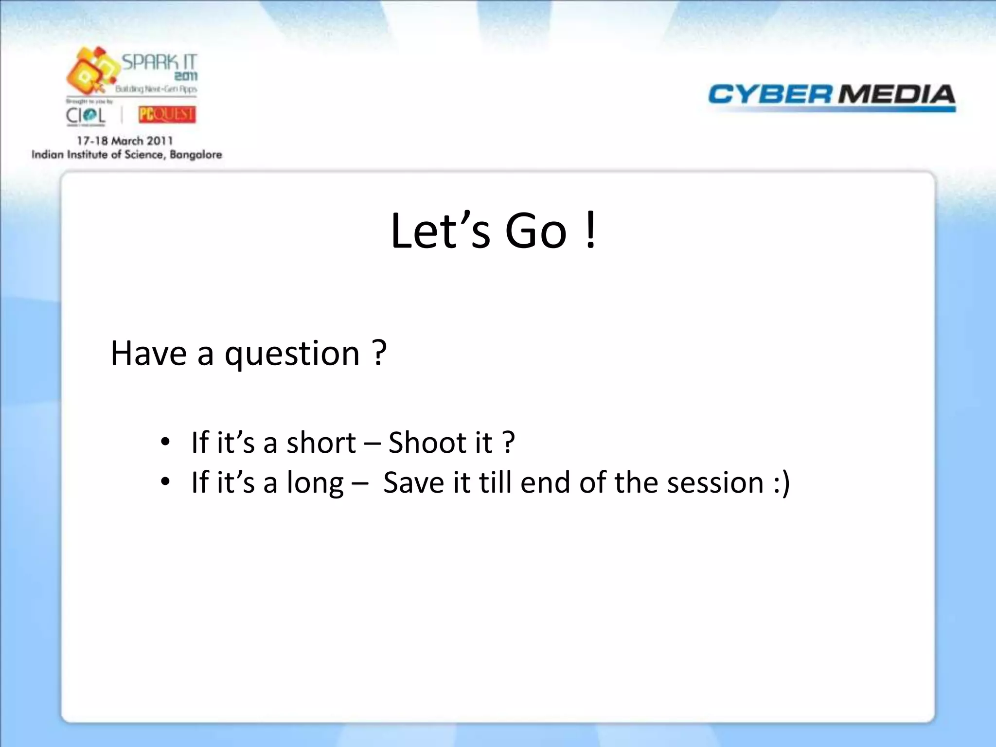 Let’s Go ! Have a question ? • If it’s a short – Shoot it ? • If it’s a long – Save it till end of the session :) 