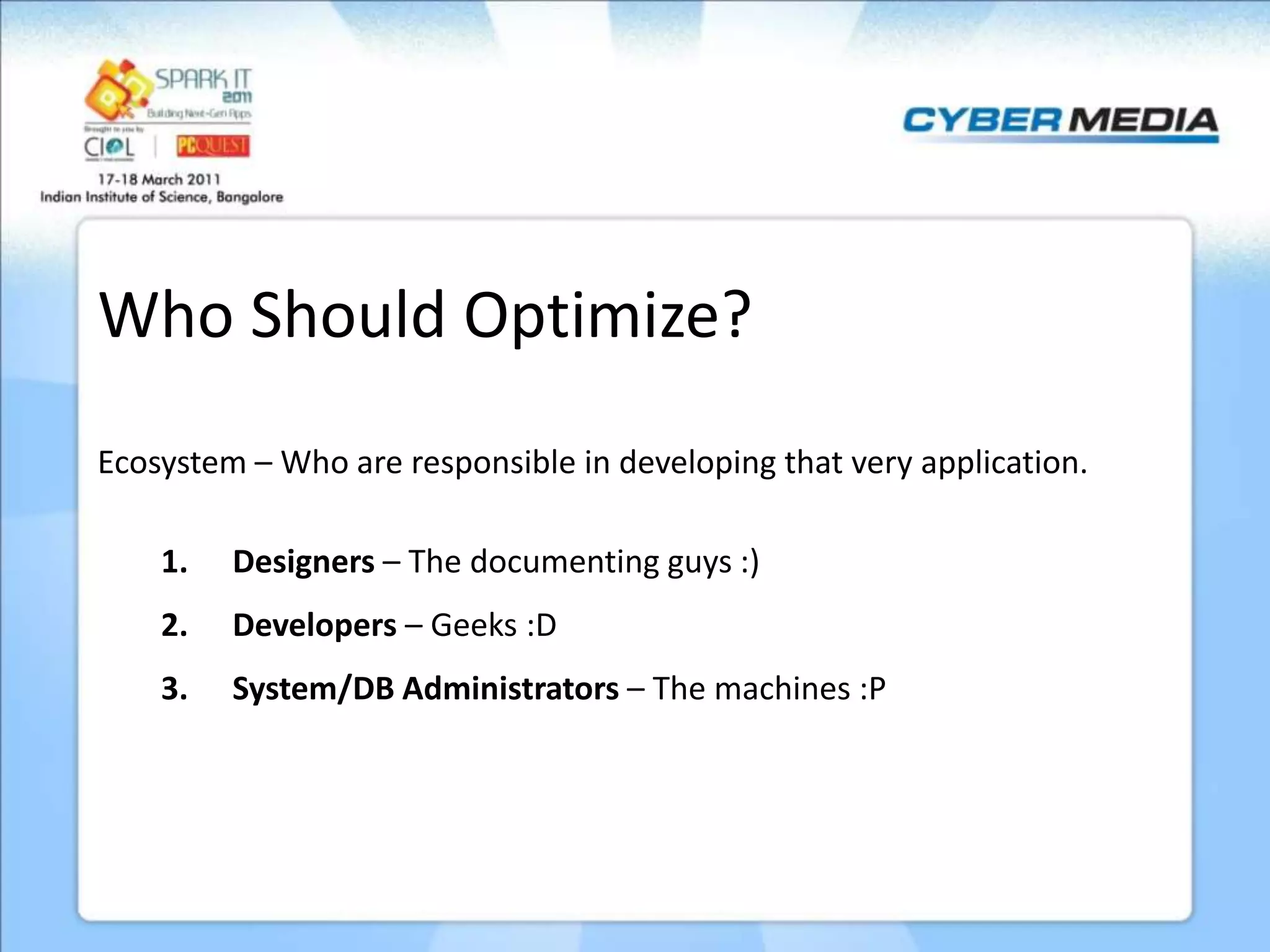 Who Should Optimize? Ecosystem – Who are responsible in developing that very application. 1. Designers – The documenting guys :) 2. Developers – Geeks :D 3. System/DB Administrators – The machines :P 