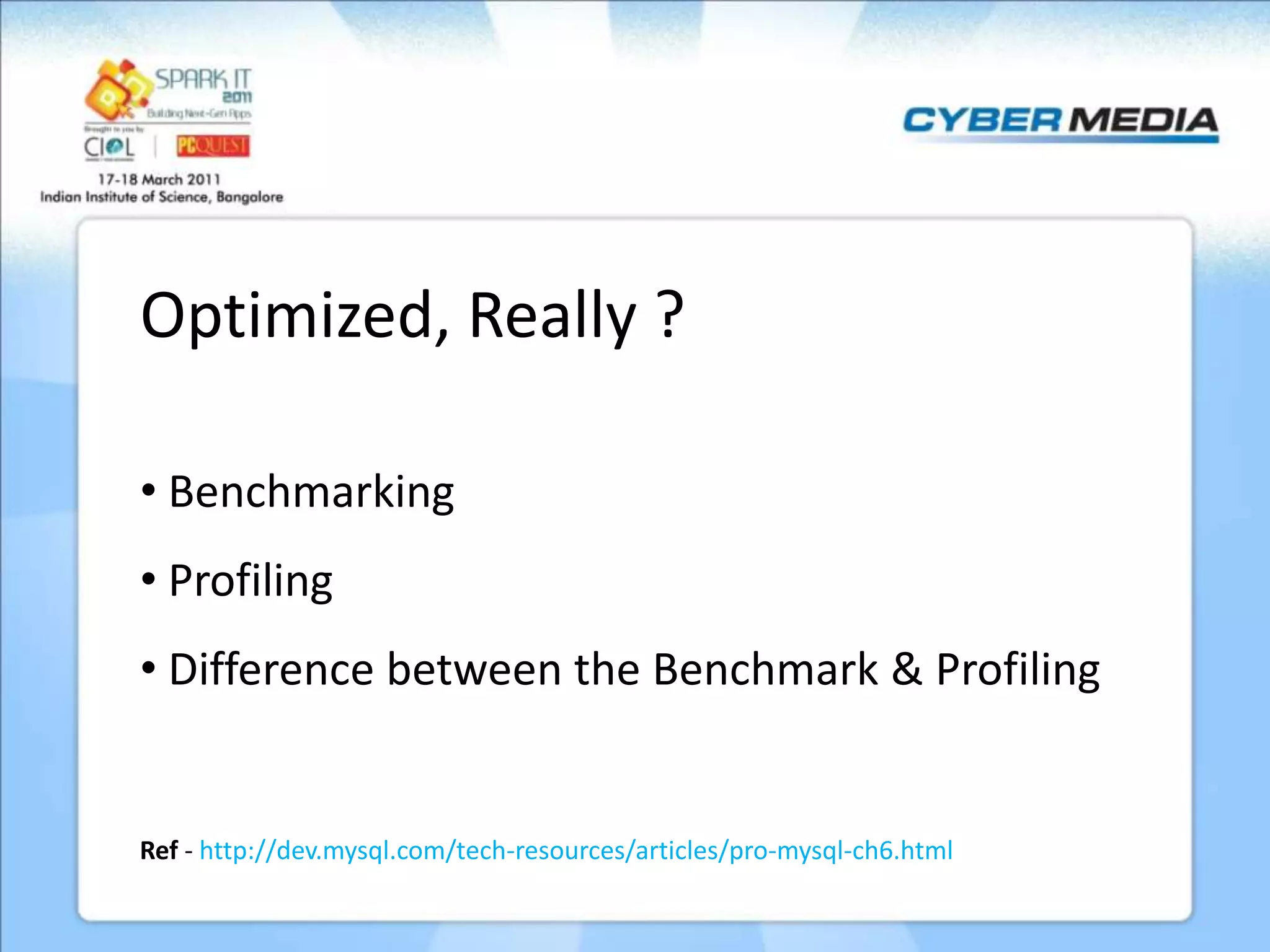 Optimized, Really ? • Benchmarking • Profiling • Difference between the Benchmark & Profiling Ref - http://dev.mysql.com/tech-resources/articles/pro-mysql-ch6.html 
