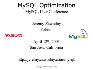 MySQL Optimization
    MySQL User Conference

        Jeremy Zawodny
            Yahoo!

        April 12th, 2003
      San Jose, California

http://jeremy.zawodny.com/mysql/
          Copyright 2003, Jeremy Zawodny