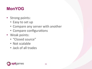 11	
  
MonYOG
•  Strong	
  points:	
  
•  Easy	
  to	
  set	
  up	
  
•  Compare	
  any	
  server	
  with	
  another	
  
•  Compare	
  conﬁguraHons	
  
•  Weak	
  points:	
  
•  “Closed	
  source”	
  
•  Not	
  scalable	
  
•  Jack	
  of	
  all	
  trades	
  
 