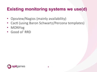 8	
  
•  Opsview/Nagios	
  (mainly	
  availability)	
  
•  CacH	
  (using	
  Baron	
  Schwartz/Percona	
  templates)	
  
•  MONYog	
  
•  Good	
  ol’	
  RRD	
  
Existing monitoring systems we use(d)
 