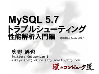 MySQL 5.7MySQL 5.7
トラブルシューティングトラブルシューティング
性能解析入門編性能解析入門編
奥野 幹也
Twitter: @nippondanji
mikiya (dot) okuno (at) gmail (dot) com
@DBTS-OSS 2017
 