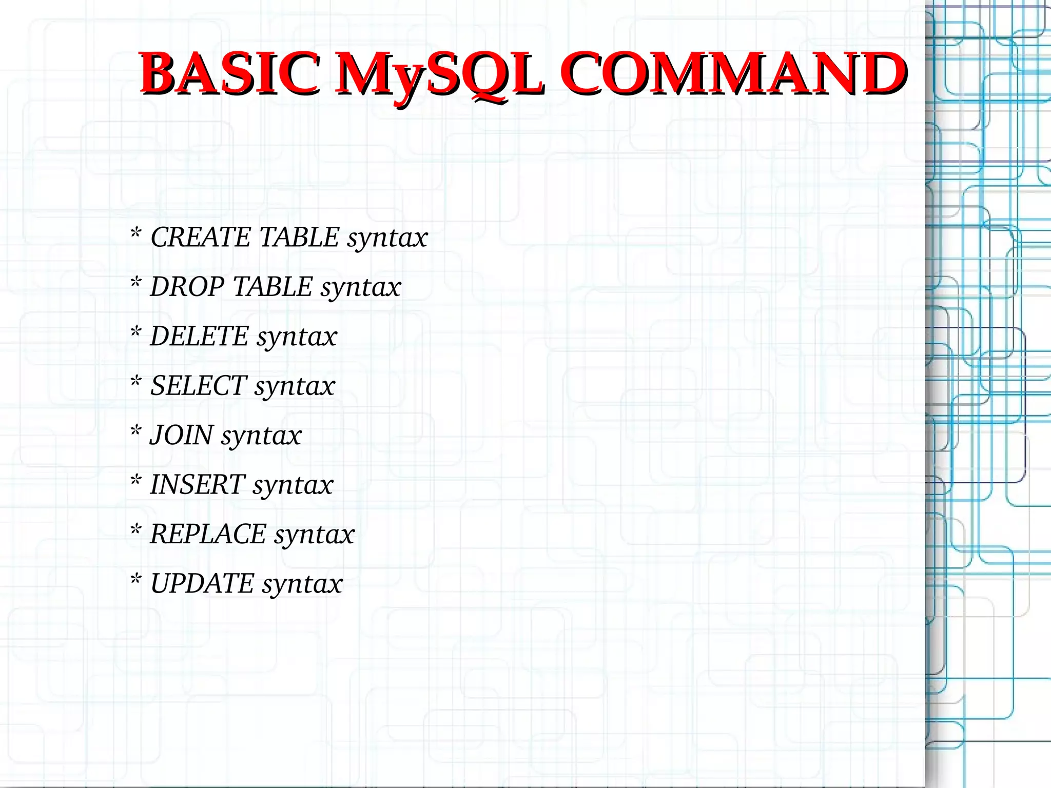 BASIC MySQL COMMAND * CREATE TABLE syntax * DROP TABLE syntax * DELETE syntax * SELECT syntax * JOIN syntax * INSERT syntax * REPLACE syntax * UPDATE syntax 
