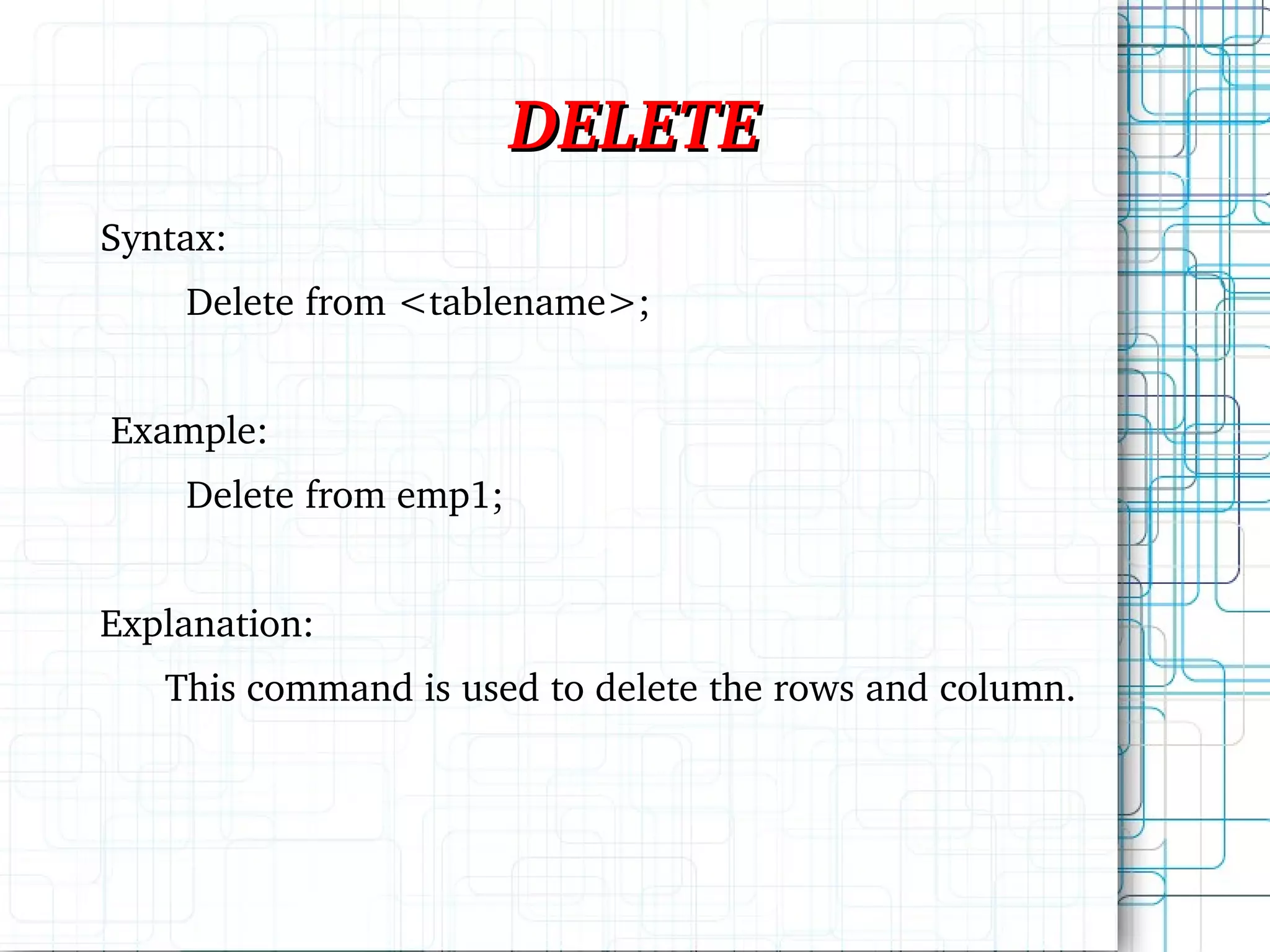 DELETE Syntax: Delete from <tablename>; Example: Delete from emp1; Explanation: This command is used to delete the rows and column. 