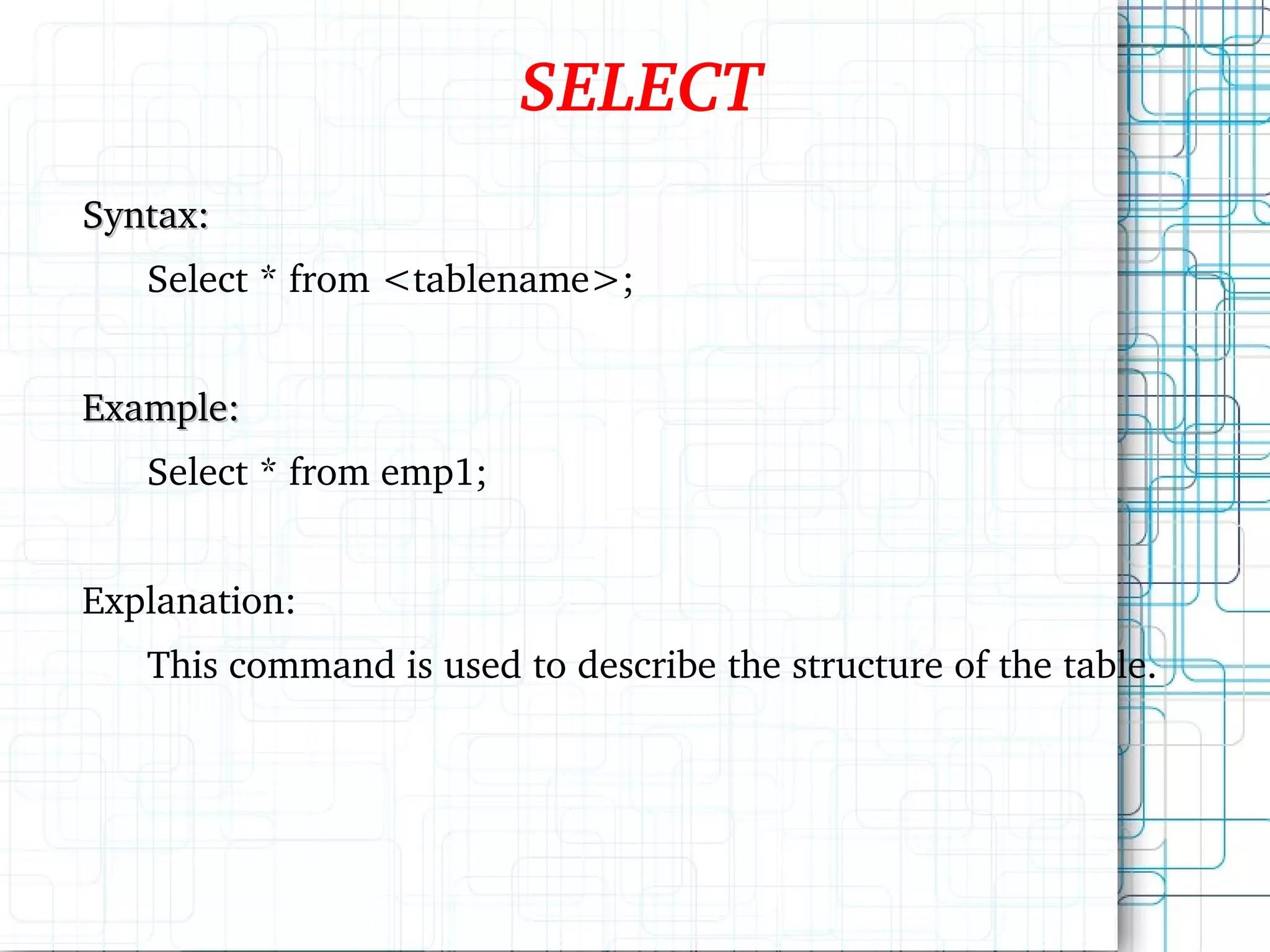 SELECT Syntax: Select * from <tablename>; Example: Select * from emp1; Explanation: This command is used to describe the structure of the table. 