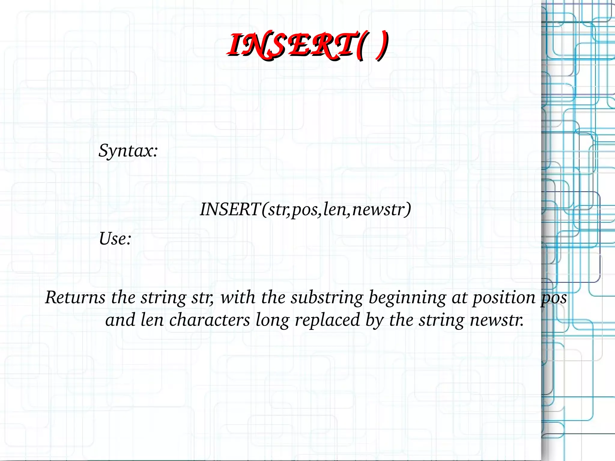INSERT( ) Syntax: INSERT(str,pos,len,newstr) Use: Returns the string str, with the substring beginning at position pos and len characters long replaced by the string newstr. 