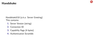 Handshake
HandshakeV10 (a.k.a. Server Greeting)
This contains:
1. Server Version (string)
2. Connection ID
3. Capability flags (4 bytes)
4. Authentication Scramble
 