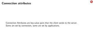Connection attributes
Connection Attributes are key-value pairs that the client sends to the server.
Some are set by connectors, some are set by applications.
 