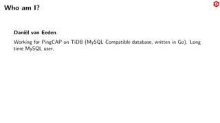 Who am I?
Daniël van Eeden.
Working for PingCAP on TiDB (MySQL Compatible database, written in Go). Long
time MySQL user.
 