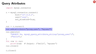Query Attributes
import mysql.connector
c = mysql.connector.connect(
host=’127.0.0.1’,
user=’root’,
ssl_disabled=True,
)
cur = c.cursor()
cur.add attribute("proxy user", "myuser")
cur.execute(
"SELECT %s, mysql_query_attribute_string(’proxy_user’)",
("hello",)
)
for row in cur:
print(row) # Output: (’hello’, ’myuser’)
cur.close()
c.close()
 