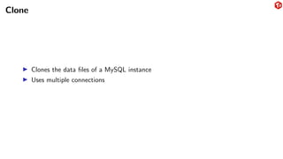 Clone
▶ Clones the data files of a MySQL instance
▶ Uses multiple connections
 