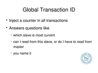 Global Transaction ID
    ●
        Inject a counter in all transactions
    ●
        Answers questions like
        –   which slave is most current
        –   can I read from this slave, or do I have to read from 
            master
        –   you name it



                                     
 