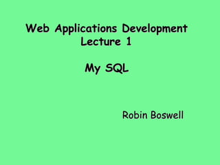 Web Applications Development
Lecture 1
My SQL

Robin Boswell

 