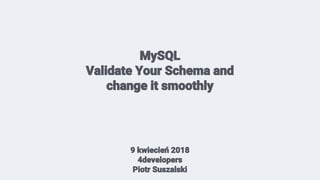MySQL
Validate Your Schema and
change it smoothly
9 kwiecień 2018
4developers
Piotr Suszalski
 