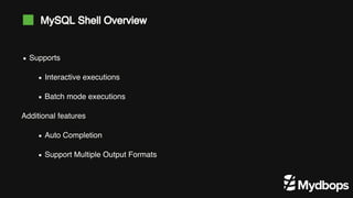 Additional features
Supports
Interactive executions
Batch mode executions
Auto Completion
Support Multiple Output Formats
MySQL Shell Overview
 