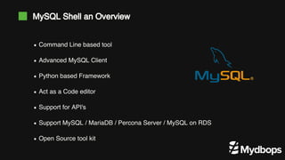Command Line based tool
Advanced MySQL Client
Python based Framework
Act as a Code editor
Support for API's
Support MySQL / MariaDB / Percona Server / MySQL on RDS
Open Source tool kit
MySQL Shell an Overview
 
