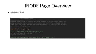 INODE Page Overview
•include/fsp0fsp.h
N
N+8
N+20
N+24
/* FILE SEGMENT INODE
==================
Segment inode which is created for each segment in a tablespace. NOTE: in
purge we assume that a segment having only one currently used page can be
freed in a few steps, so that the freeing cannot fill the file buffer with
bufferfixed file pages. */
typedef byte fseg_inode_t;
#define FSEG_INODE_PAGE_NODE FSEG_PAGE_DATA
/* the list node for linking
segment inode pages */
#define FSEG_ARR_OFFSET (FSEG_PAGE_DATA + FLST_NODE_SIZE)
 