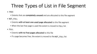 Three Types of List in File Segment
• FREE
•Extents that are completely unused and are allocated to this file segment
• NOT_FULL
•Extents with at least one used page allocated to this file segment
•When the last free page is used the extent is moved to FULL list
• FULL
•Extents with no free pages allocated to this file
•If a page becomes free, the extent is moved to the NOT_FULL list
 