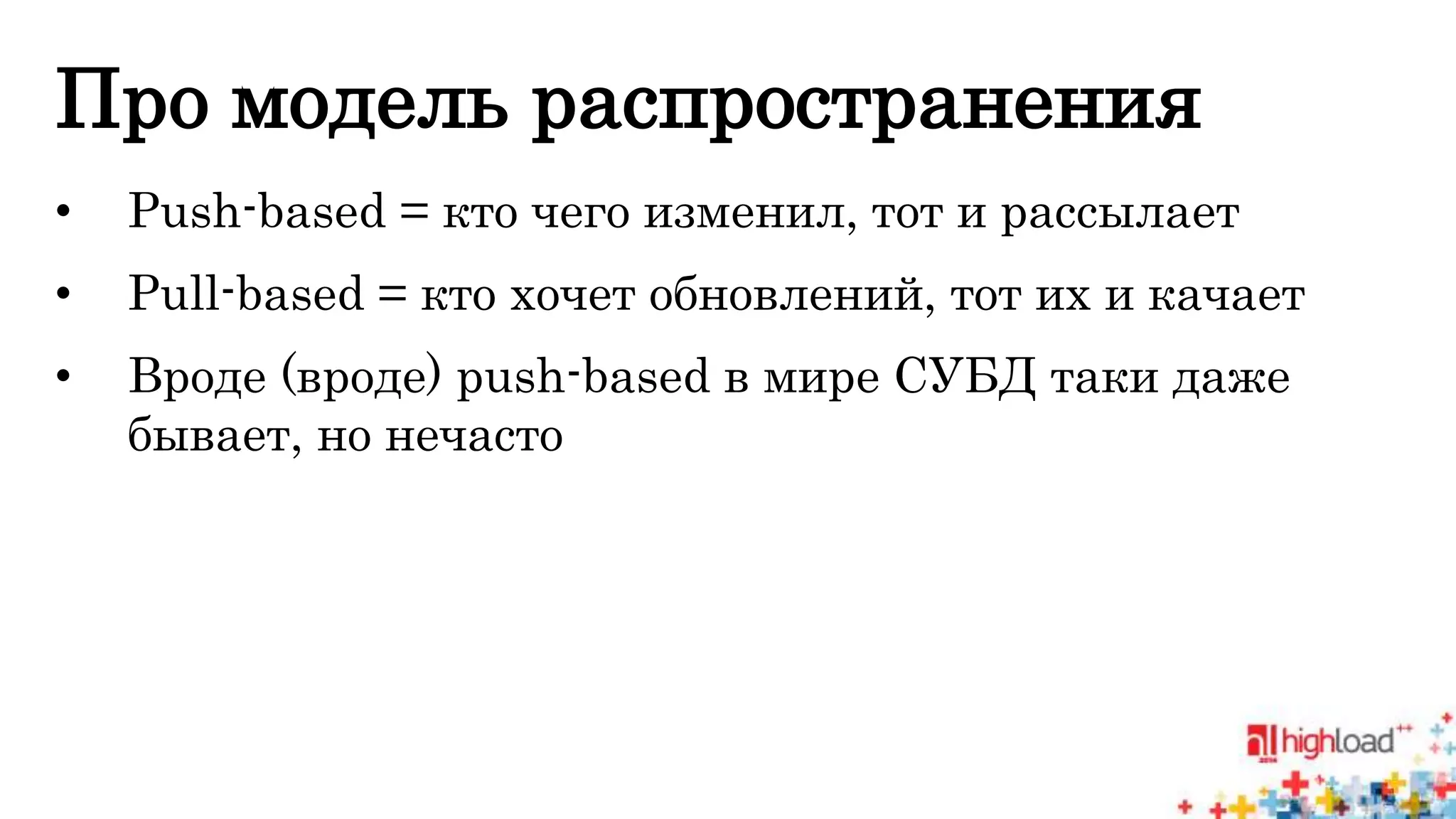 Про модель распространения 
• Push-based = кто чего изменил, тот и рассылает 
• Pull-based = кто хочет обновлений, тот их и качает 
• Вроде (вроде) push-based в мире СУБД таки даже 
бывает, но нечасто 
 