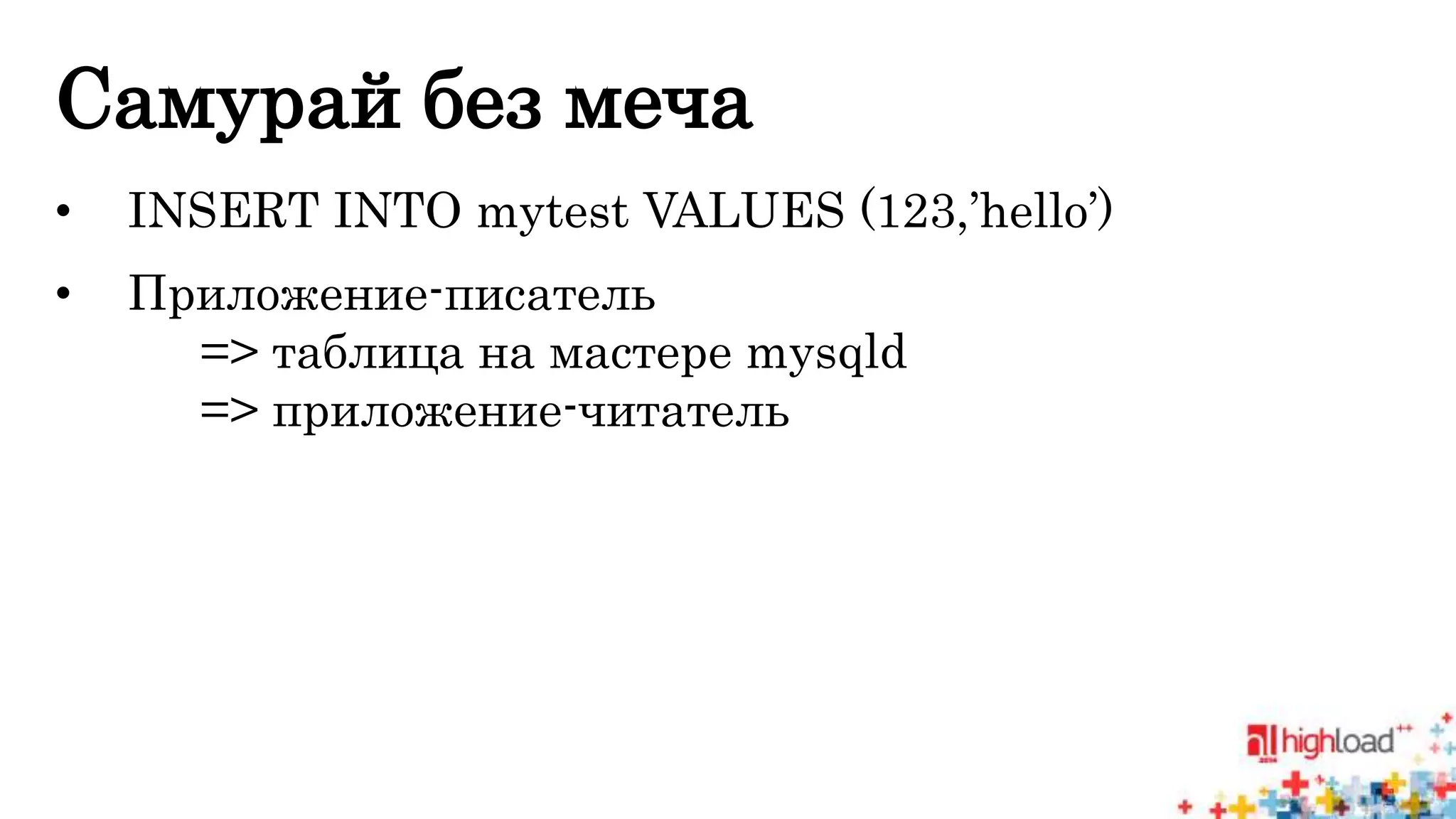 Самурай без меча 
• INSERT INTO mytest VALUES (123,’hello’) 
• Приложение-писатель 
=> таблица на мастере mysqld 
=> приложение-читатель 
 