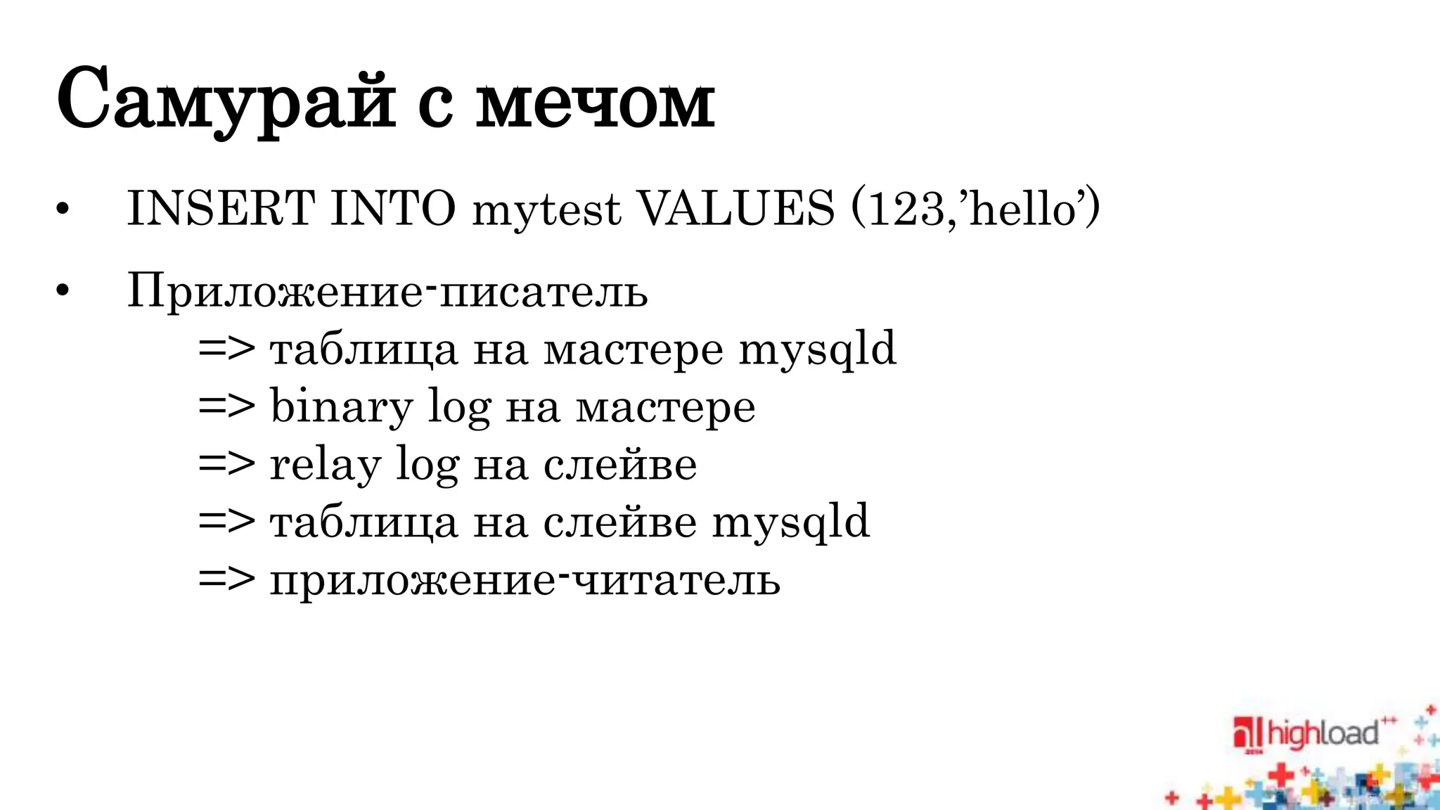 Самурай с мечом 
• INSERT INTO mytest VALUES (123,’hello’) 
• Приложение-писатель 
=> таблица на мастере mysqld 
=> binary log на мастере 
=> relay log на слейве 
=> таблица на слейве mysqld 
=> приложение-читатель 
 