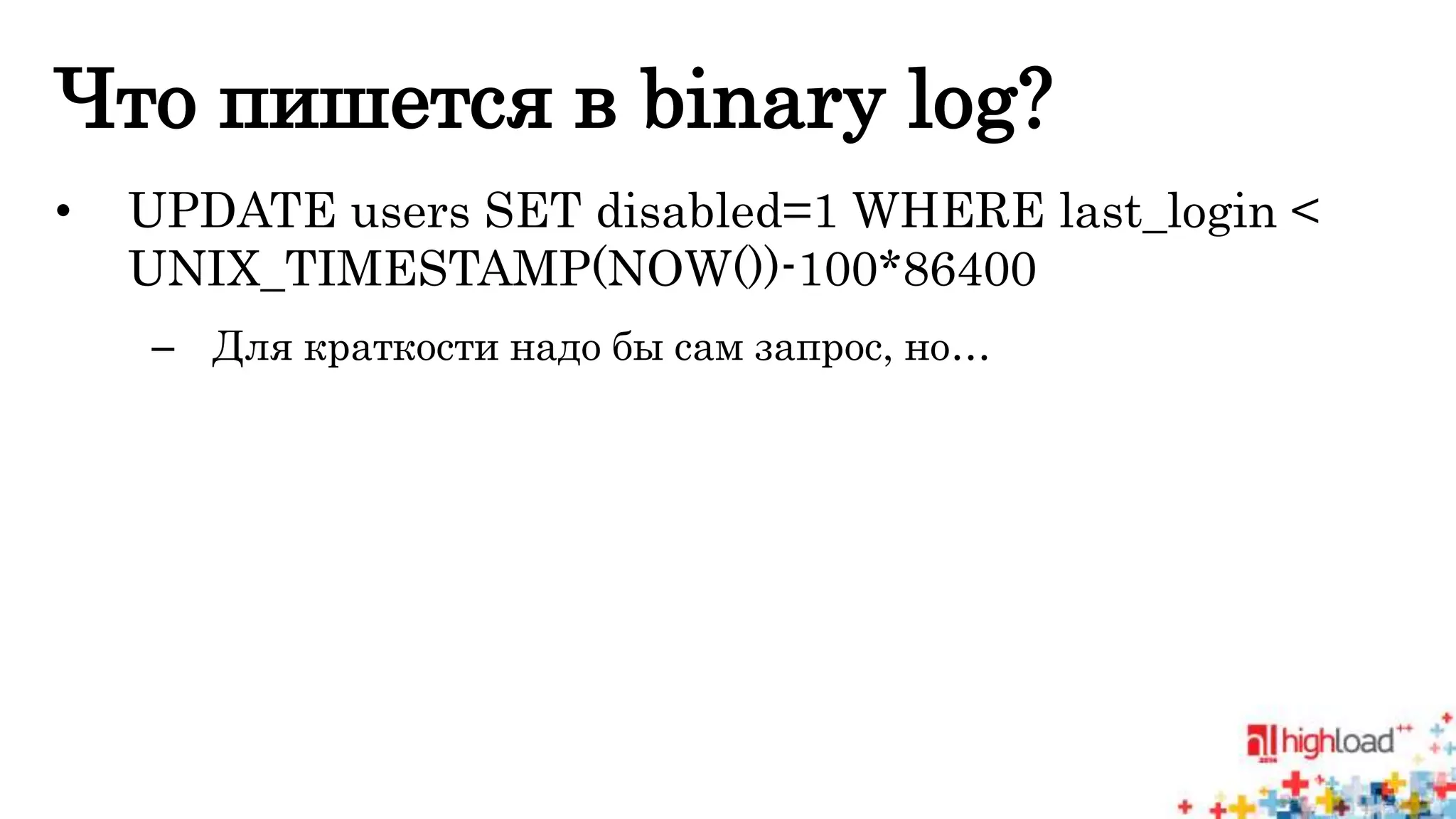 Что пишется в binary log? 
• UPDATE users SET disabled=1 WHERE last_login < 
UNIX_TIMESTAMP(NOW())-100*86400 
– Для краткости надо бы сам запрос, но… 
 