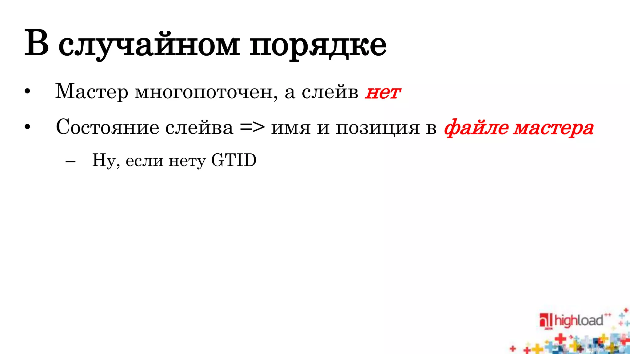 В случайном порядке 
• Мастер многопоточен, а слейв нет 
• Состояние слейва => имя и позиция в файле мастера 
– Ну, если нету GTID 
 