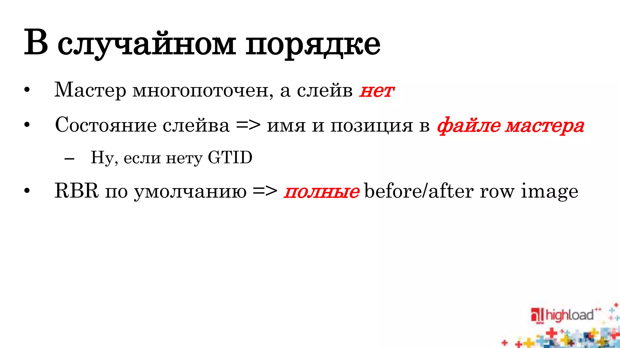 В случайном порядке 
• Мастер многопоточен, а слейв нет 
• Состояние слейва => имя и позиция в файле мастера 
– Ну, если нету GTID 
• RBR по умолчанию => полные before/after row image 
 
