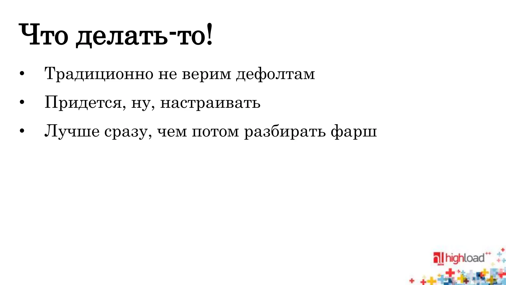 Что делать-то! 
• Традиционно не верим дефолтам 
• Придется, ну, настраивать 
• Лучше сразу, чем потом разбирать фарш 
 