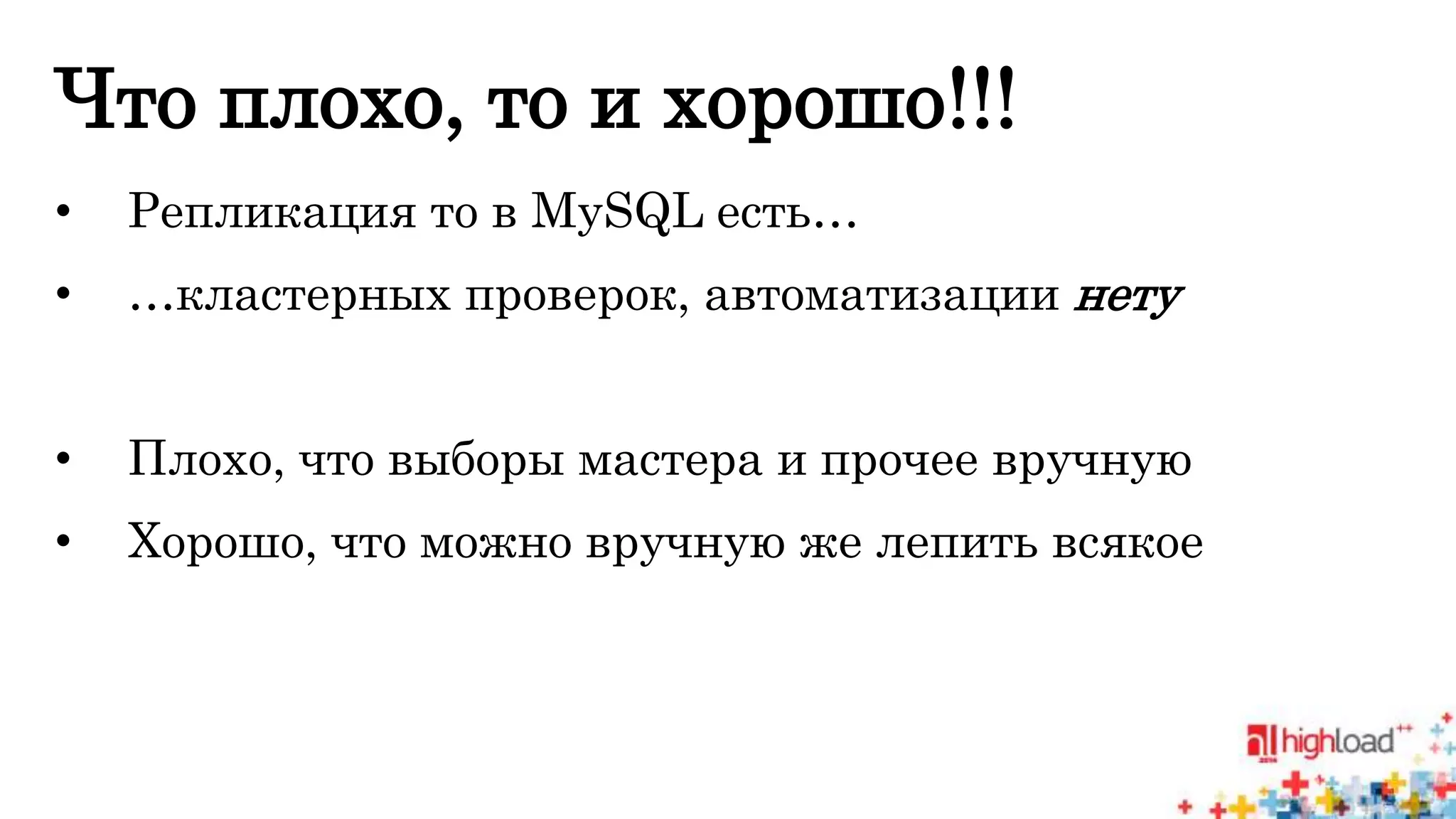 Что плохо, то и хорошо!!! 
• Репликация то в MySQL есть… 
• …кластерных проверок, автоматизации нету 
• Плохо, что выборы мастера и прочее вручную 
• Хорошо, что можно вручную же лепить всякое 
 