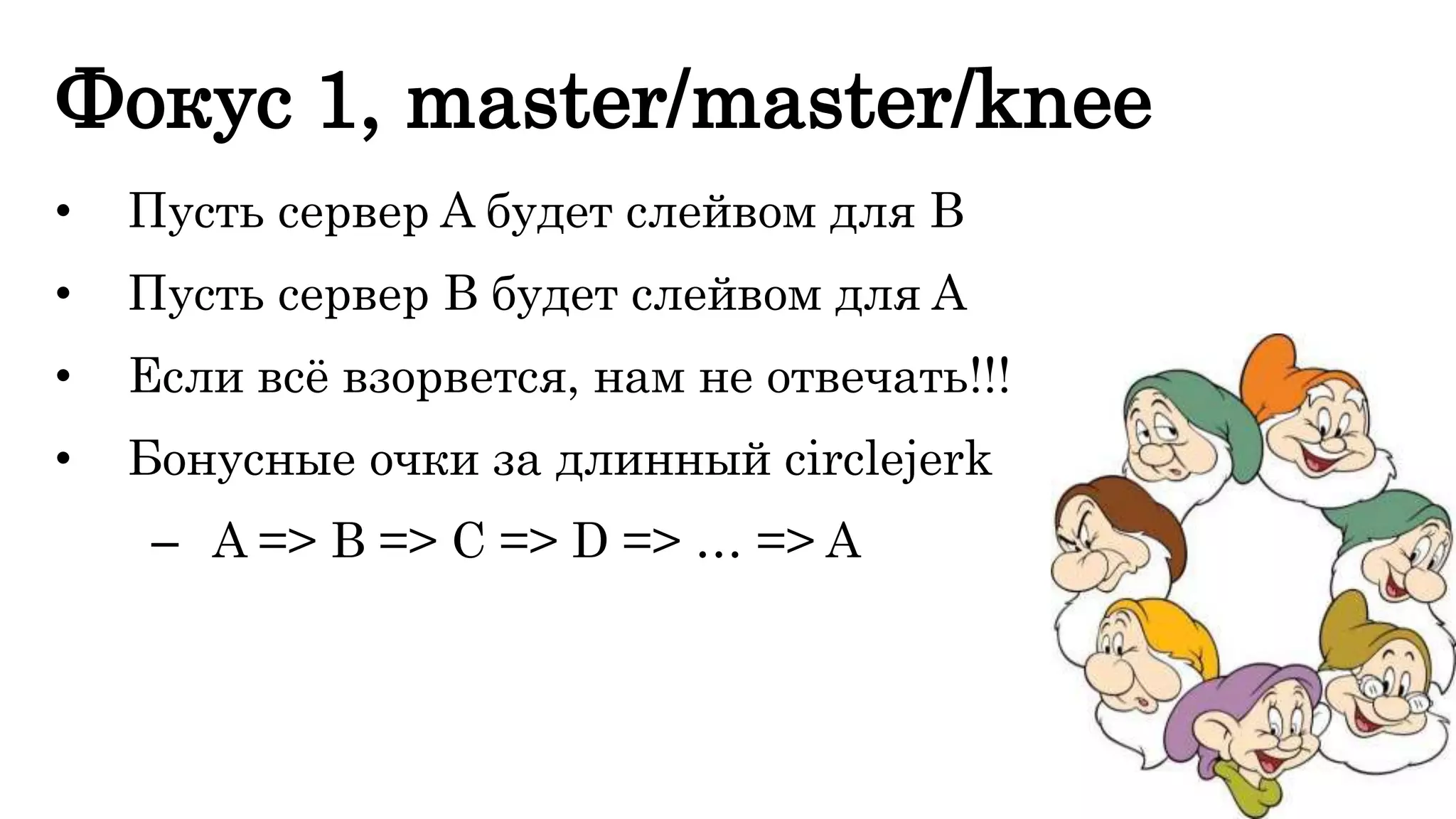 Фокус 1, master/master/knee 
• Пусть сервер A будет слейвом для B 
• Пусть сервер B будет слейвом для A 
• Если всё взорвется, нам не отвечать!!! 
• Бонусные очки за длинный circlejerk 
– A => B => C => D => … => A 
 