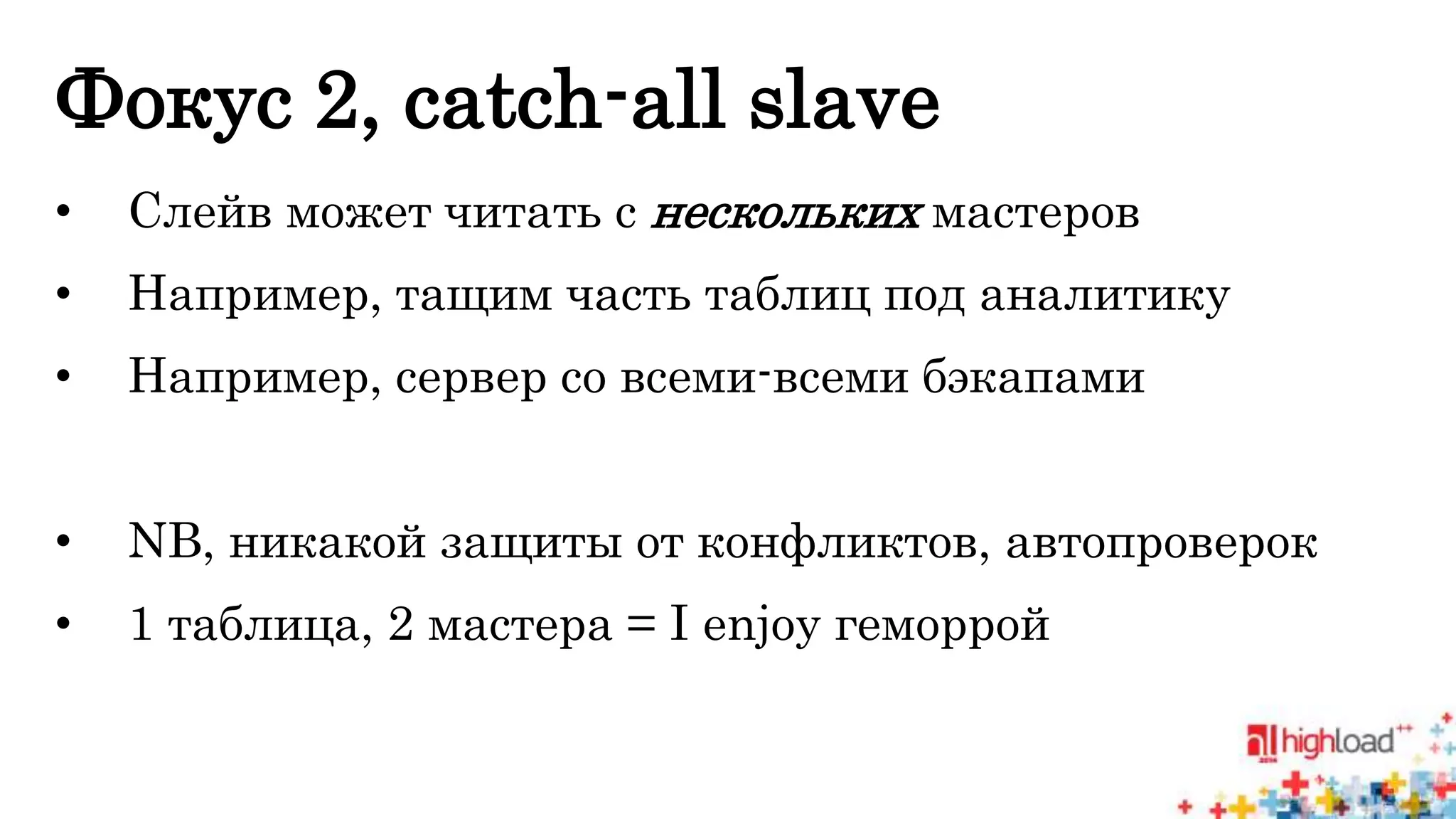 Фокус 2, catch-all slave 
• Слейв может читать с нескольких мастеров 
• Например, тащим часть таблиц под аналитику 
• Например, сервер со всеми-всеми бэкапами 
• NB, никакой защиты от конфликтов, автопроверок 
• 1 таблица, 2 мастера = I enjoy геморрой 
 