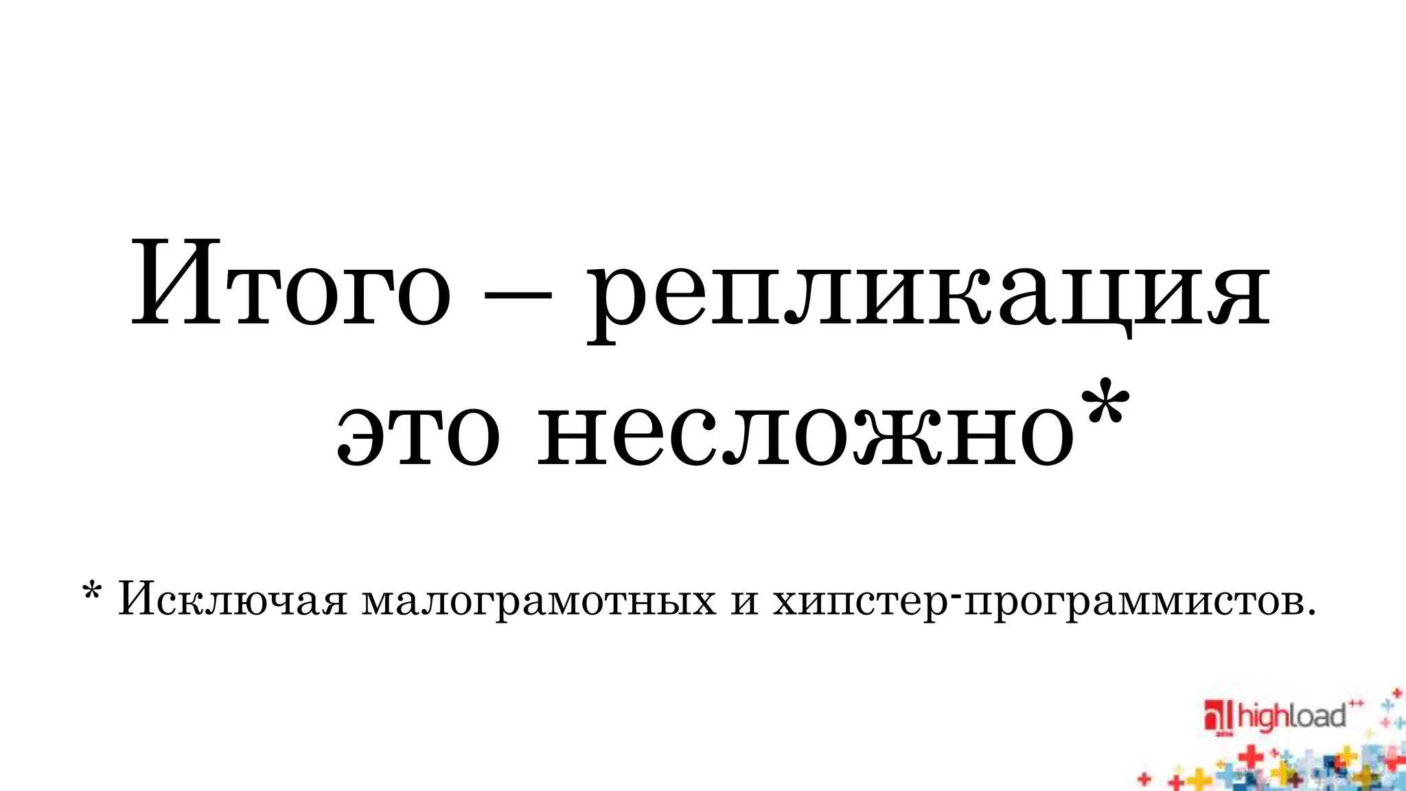 Итого – репликация 
это несложно* 
* Исключая малограмотных и хипстер-программистов. 
 
