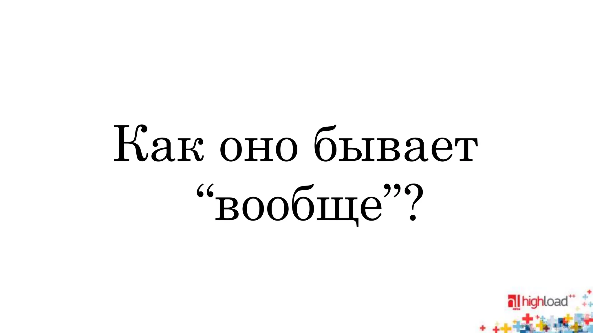 Как оно бывает 
“вообще”? 
 
