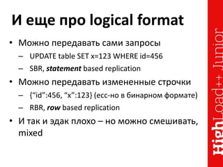 И еще про logical format
• Можно передавать сами запросы
– UPDATE table SET x=123 WHERE id=456
– SBR, statement based replication
• Можно передавать измененные строчки
– {“id”:456, “x”:123} (есс-но в бинарном формате)
– RBR, row based replication
• И так и эдак плохо – но можно смешивать,
mixed
 