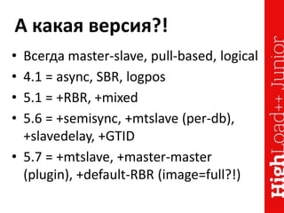 А какая версия?!
• Всегда master-slave, pull-based, logical
• 4.1 = async, SBR, logpos
• 5.1 = +RBR, +mixed
• 5.6 = +semisync, +mtslave (per-db),
+slavedelay, +GTID
• 5.7 = +mtslave, +master-master
(plugin), +default-RBR (image=full?!)
 