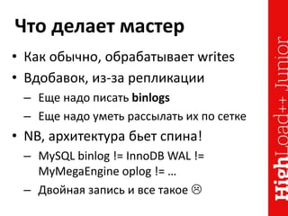 Что делает мастер
• Как обычно, обрабатывает writes
• Вдобавок, из-за репликации
– Еще надо писать binlogs
– Еще надо уметь рассылать их по сетке
• NB, архитектура бьет спина!
– MySQL binlog != InnoDB WAL !=
MyMegaEngine oplog != …
– Двойная запись и все такое 
 
