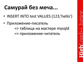 Самурай без меча...
• INSERT INTO test VALUES (123,’hello’)
• Приложение-писатель
=> таблица на мастере mysqld
=> приложение-читатель
 
