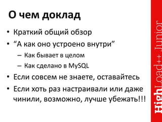 О чем доклад
• Краткий общий обзор
• “А как оно устроено внутри”
– Как бывает в целом
– Как сделано в MySQL
• Если совсем не знаете, оставайтесь
• Если хоть раз настраивали или даже
чинили, возможно, лучше убежать!!!
 