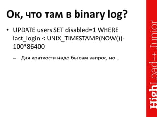 Ок, что там в binary log?
• UPDATE users SET disabled=1 WHERE
last_login < UNIX_TIMESTAMP(NOW())-
100*86400
– Для краткости надо бы сам запрос, но…
 